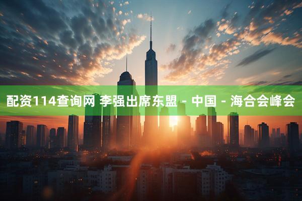 配资114查询网 李强出席东盟－中国－海合会峰会
