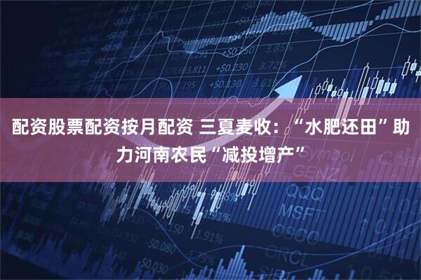 配资股票配资按月配资 三夏麦收：“水肥还田”助力河南农民“减投增产”