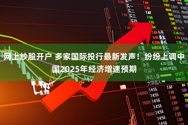 网上炒股开户 多家国际投行最新发声！纷纷上调中国2025年经济增速预期