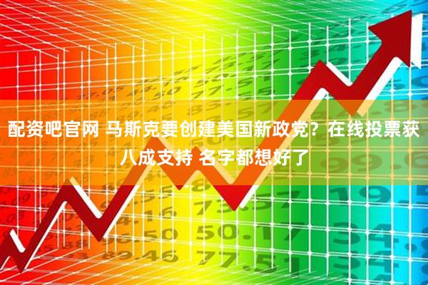配资吧官网 马斯克要创建美国新政党？在线投票获八成支持 名字都想好了