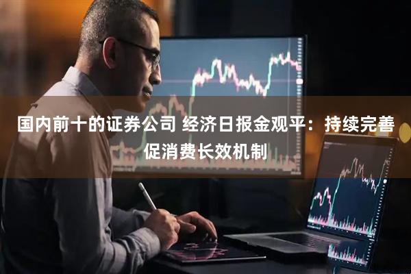 国内前十的证券公司 经济日报金观平：持续完善促消费长效机制