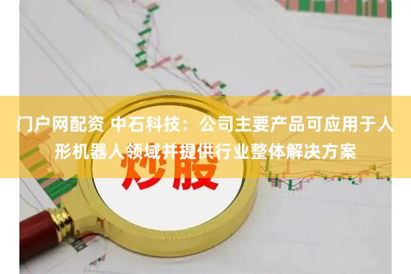 门户网配资 中石科技：公司主要产品可应用于人形机器人领域并提供行业整体解决方案