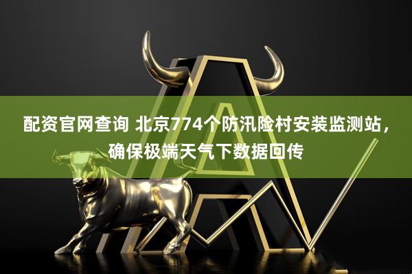 配资官网查询 北京774个防汛险村安装监测站，确保极端天气下数据回传