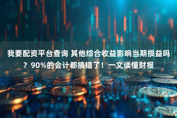 我要配资平台查询 其他综合收益影响当期损益吗？90%的会计都搞错了！一文读懂财报
