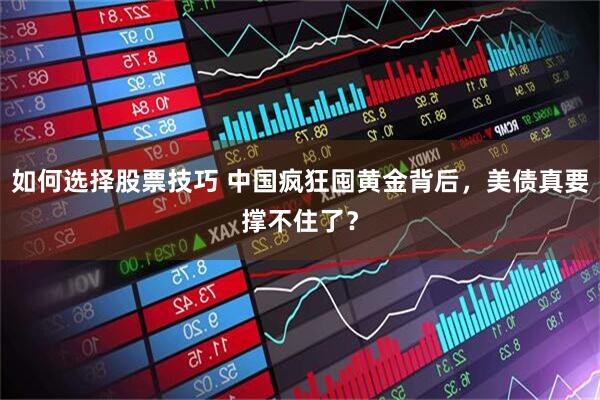 如何选择股票技巧 中国疯狂囤黄金背后，美债真要撑不住了？