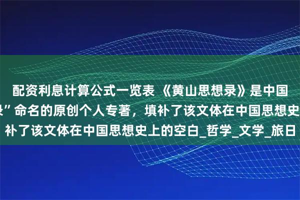 配资利息计算公式一览表 《黄山思想录》是中国历史上首部以“思想录”命名的原创个人专著，填补了该文体在中国思想史上的空白_哲学_文学_旅日