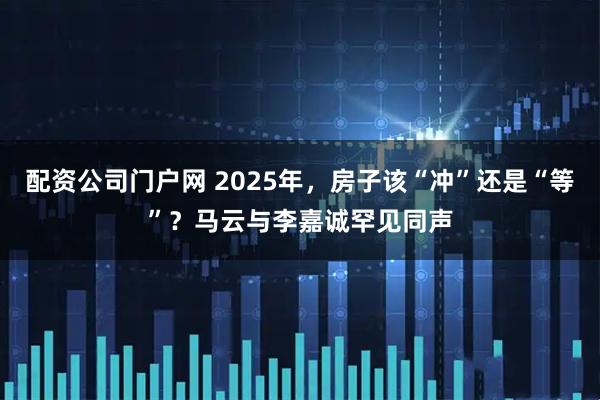 配资公司门户网 2025年，房子该“冲”还是“等”？马云与李嘉诚罕见同声