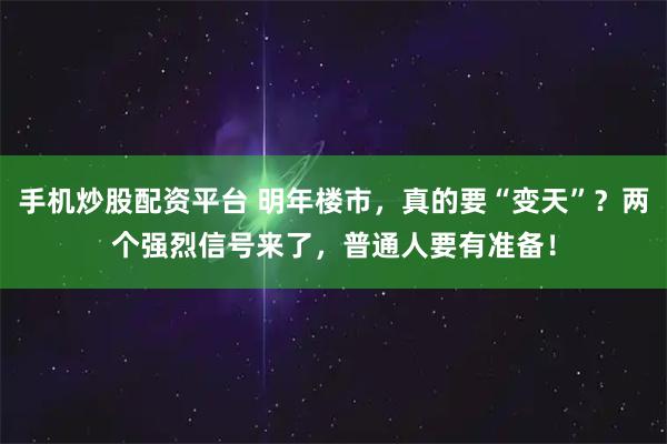 手机炒股配资平台 明年楼市，真的要“变天”？两个强烈信号来了，普通人要有准备！
