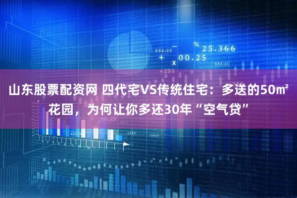 山东股票配资网 四代宅VS传统住宅：多送的50㎡花园，为何让你多还30年“空气贷”