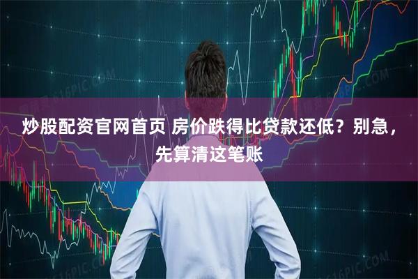 炒股配资官网首页 房价跌得比贷款还低？别急，先算清这笔账