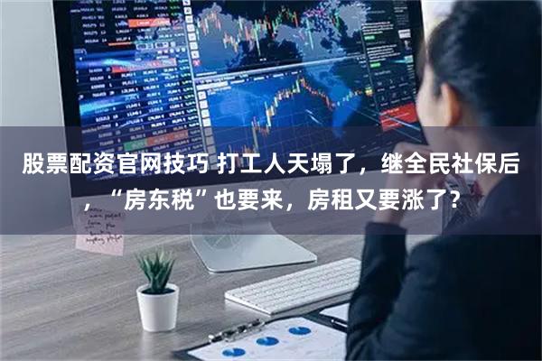 股票配资官网技巧 打工人天塌了，继全民社保后，“房东税”也要来，房租又要涨了？