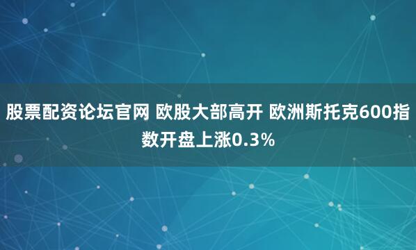股票配资论坛官网 欧股大部高开 欧洲斯托克600指数开盘上涨0.3%