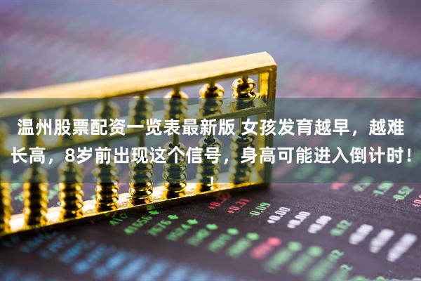 温州股票配资一览表最新版 女孩发育越早，越难长高，8岁前出现这个信号，身高可能进入倒计时！