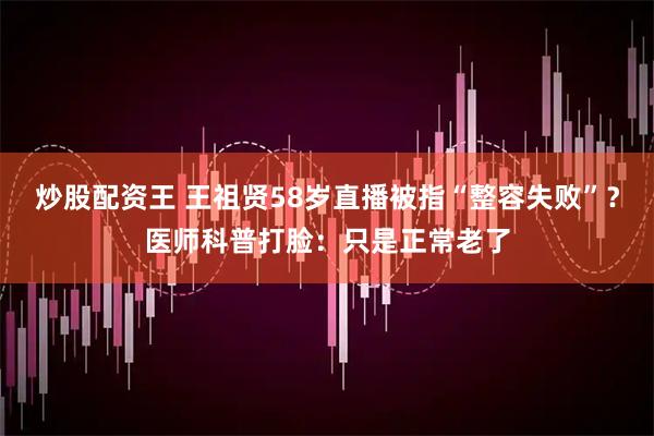 炒股配资王 王祖贤58岁直播被指“整容失败”？医师科普打脸：只是正常老了