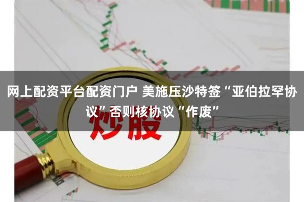 网上配资平台配资门户 美施压沙特签“亚伯拉罕协议”　否则核协议“作废”
